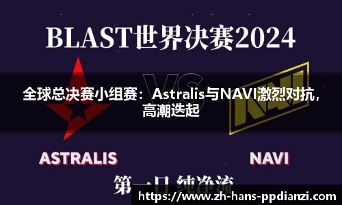 全球总决赛小组赛：Astralis与NAVI激烈对抗，高潮迭起